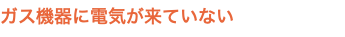 ガス機器に電気が来ていない