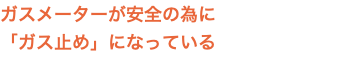 ガスメーターが安全の為に 「ガス止め」になっている