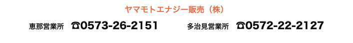 ヤマモトエナジー販売（株） 恵那営業所　☎0573-26-2151 多治見営業所　☎0572-22-2127
