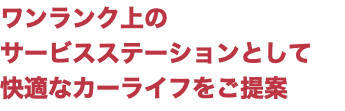 ワンランク上の サービスステーションとして 快適なカーライフをご提案