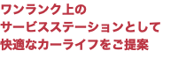 ワンランク上の サービスステーションとして 快適なカーライフをご提案